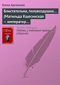 Блистательна, полувоздушна... (Матильда Кшесинская – император Николай II) читать онлайн