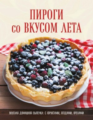 Пироги со вкусом лета. Вкусная домашняя выпечка: с фруктами, ягодами, орехами читать онлайн