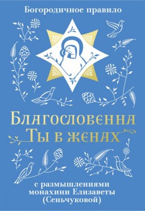 Благословенна Ты в женах. Богородичное правило с размышлениями монахини Елизаветы (Сеньчуковой) читать онлайн