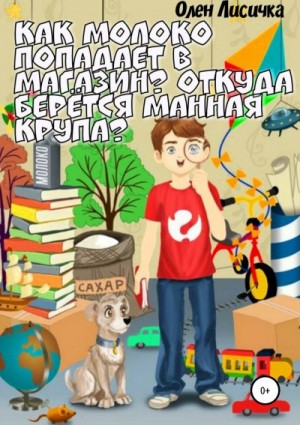 Как молоко попадает в магазин? Откуда берётся манная крупа? читать онлайн