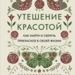 Утешение красотой. Как найти и сберечь прекрасное в своей жизни