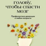 Используйте голову, чтобы спасти мозг. Профилактика деменции в любом возрасте